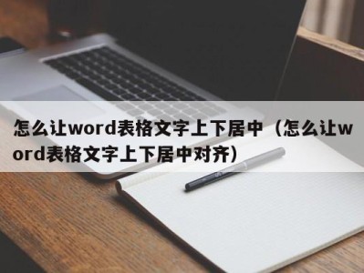 长沙怎么让word表格文字上下居中（怎么让word表格文字上下居中对齐）