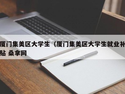 长沙厦门集美区大学生（厦门集美区大学生就业补贴 桑拿网