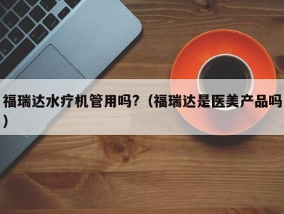 长沙福瑞达水疗机管用吗?（福瑞达是医美产品吗）