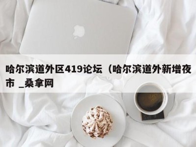 长沙哈尔滨道外区419论坛（哈尔滨道外新增夜市 _桑拿网