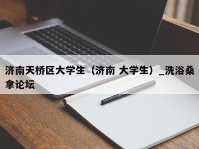 长沙济南天桥区大学生（济南 大学生）_洗浴桑拿论坛