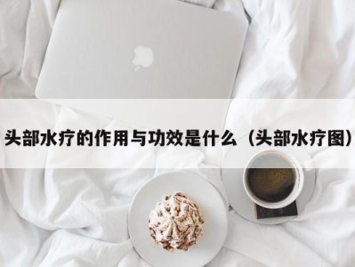 长沙头部水疗的作用与功效是什么（头部水疗图）