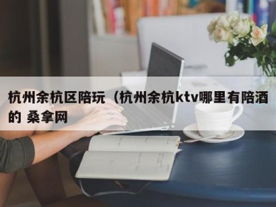 长沙杭州余杭区陪玩（杭州余杭ktv哪里有陪酒的 桑拿网