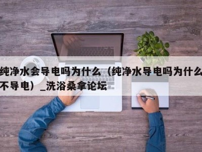 长沙纯净水会导电吗为什么（纯净水导电吗为什么不导电）_洗浴桑拿论坛