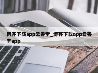 长沙博客下载app云善堂_博客下载app云善堂app 