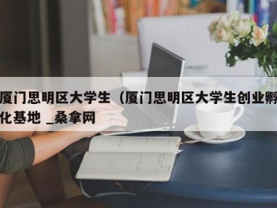 长沙厦门思明区大学生（厦门思明区大学生创业孵化基地 _桑拿网