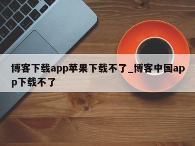 长沙博客下载app苹果下载不了_博客中国app下载不了 