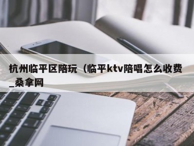 长沙杭州临平区陪玩（临平ktv陪唱怎么收费 _桑拿网