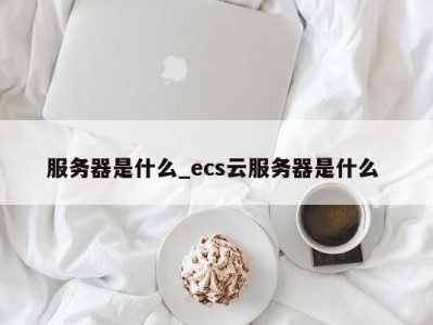 长沙服务器是什么_ecs云服务器是什么 