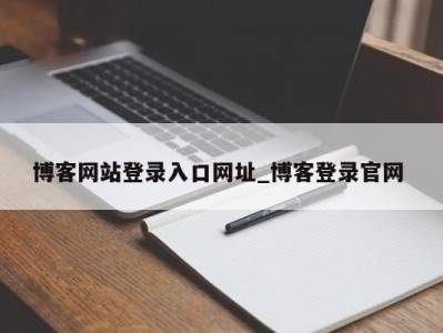 长沙博客网站登录入口网址_博客登录官网 