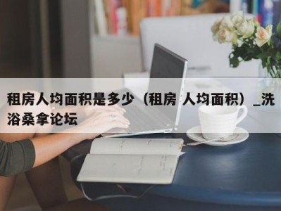 长沙租房人均面积是多少（租房 人均面积）_洗浴桑拿论坛