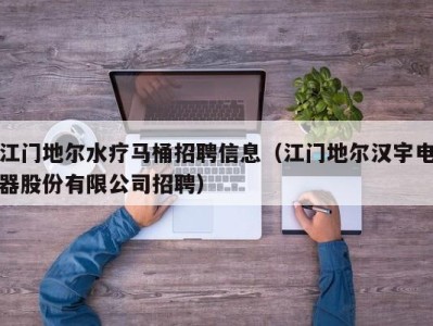 长沙江门地尔水疗马桶招聘信息（江门地尔汉宇电器股份有限公司招聘）