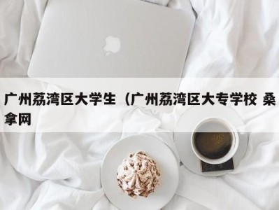 长沙广州荔湾区大学生（广州荔湾区大专学校 桑拿网