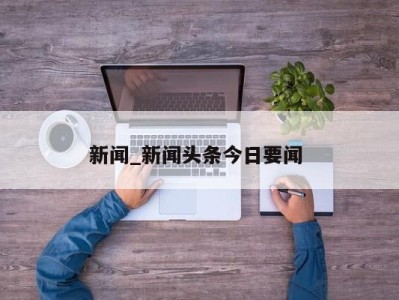 长沙新闻_新闻头条今日要闻 