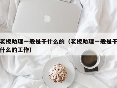 长沙老板助理一般是干什么的（老板助理一般是干什么的工作）