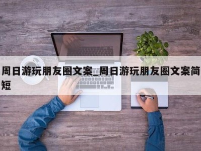 长沙周日游玩朋友圈文案_周日游玩朋友圈文案简短 