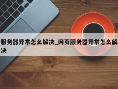 长沙服务器异常怎么解决_网页服务器异常怎么解决 