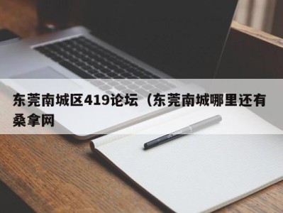 长沙东莞南城区419论坛（东莞南城哪里还有 桑拿网