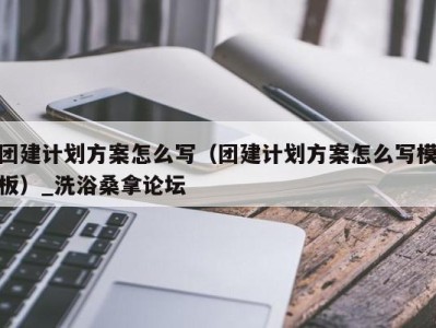 长沙团建计划方案怎么写（团建计划方案怎么写模板）_洗浴桑拿论坛