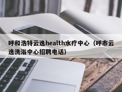 长沙呼和浩特云逸health水疗中心（呼市云逸洗浴中心招聘电话）