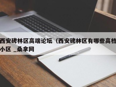 长沙西安碑林区高端论坛（西安碑林区有哪些高档小区 _桑拿网