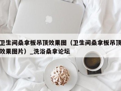 长沙卫生间桑拿板吊顶效果图（卫生间桑拿板吊顶效果图片）_洗浴桑拿论坛