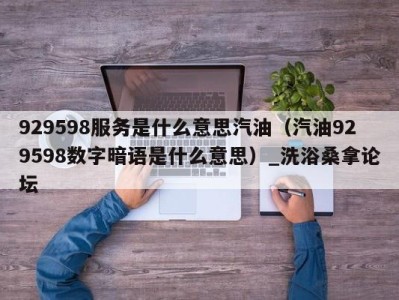 长沙929598服务是什么意思汽油（汽油929598数字暗语是什么意思）_洗浴桑拿论坛