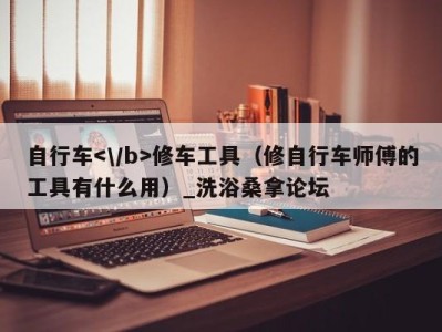 长沙自行车修车工具（修自行车师傅的工具有什么用）_洗浴桑拿论坛