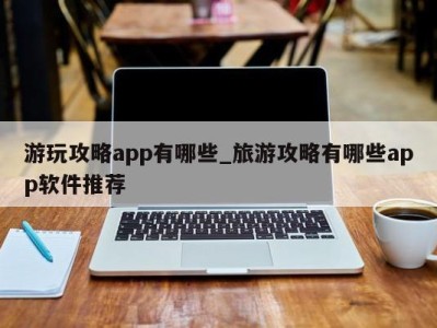 长沙游玩攻略app有哪些_旅游攻略有哪些app软件推荐 