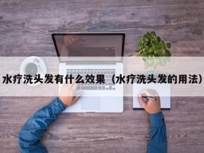 长沙水疗洗头发有什么效果（水疗洗头发的用法）