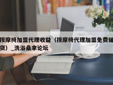 长沙按摩椅加盟代理收益（按摩椅代理加盟免费铺货）_洗浴桑拿论坛