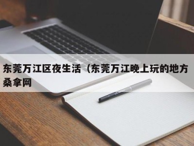 长沙东莞万江区夜生活（东莞万江晚上玩的地方 桑拿网