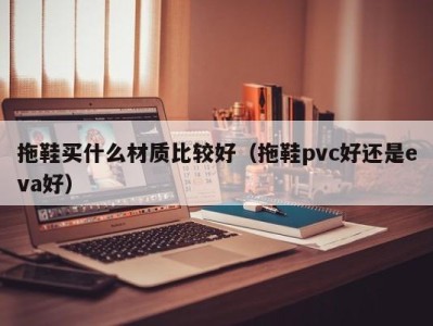 长沙拖鞋买什么材质比较好（拖鞋pvc好还是eva好）