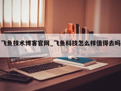 长沙飞鱼技术博客官网_飞鱼科技怎么样值得去吗 