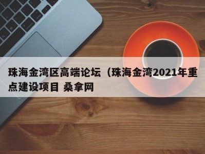 长沙珠海金湾区高端论坛（珠海金湾2021年重点建设项目 桑拿网