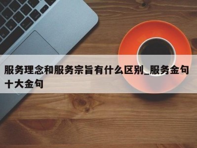 长沙服务理念和服务宗旨有什么区别_服务金句 十大金句 