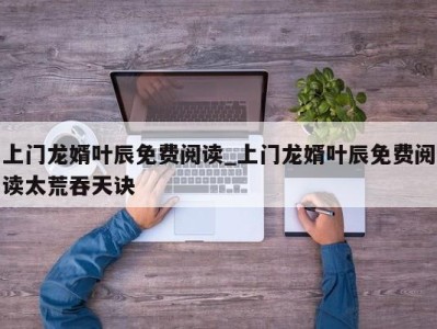 长沙上门龙婿叶辰免费阅读_上门龙婿叶辰免费阅读太荒吞天诀 