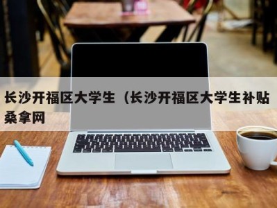 长沙开福区大学生（长沙开福区大学生补贴 桑拿网