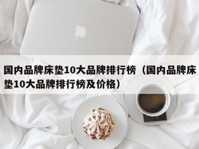 长沙国内品牌床垫10大品牌排行榜（国内品牌床垫10大品牌排行榜及价格）