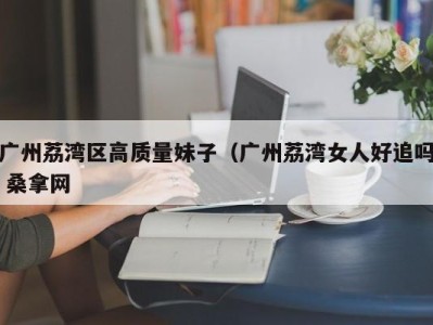 长沙广州荔湾区高质量妹子（广州荔湾女人好追吗 桑拿网