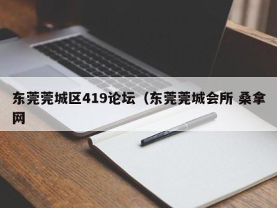 长沙东莞莞城区419论坛（东莞莞城会所 桑拿网