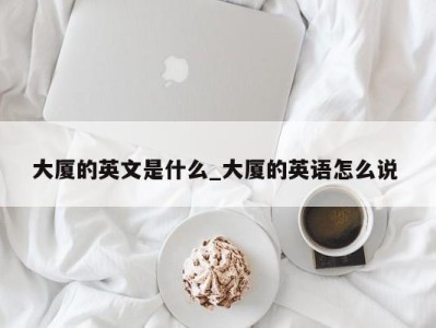 长沙大厦的英文是什么_大厦的英语怎么说 