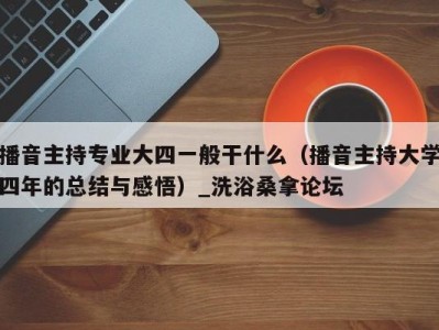 长沙播音主持专业大四一般干什么（播音主持大学四年的总结与感悟）_洗浴桑拿论坛