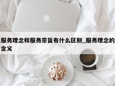 长沙服务理念和服务宗旨有什么区别_服务理念的含义 