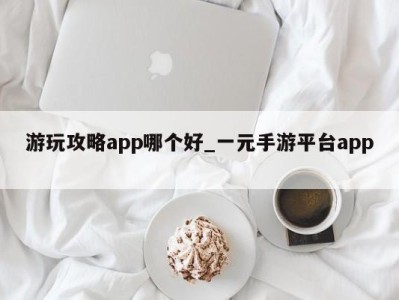 长沙游玩攻略app哪个好_一元手游平台app 