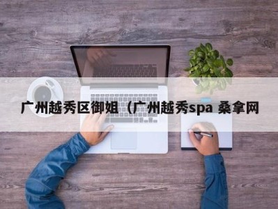 长沙广州越秀区御姐（广州越秀spa 桑拿网