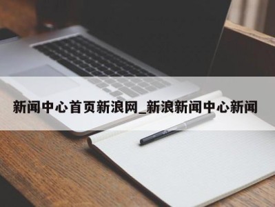 长沙新闻中心首页新浪网_新浪新闻中心新闻 