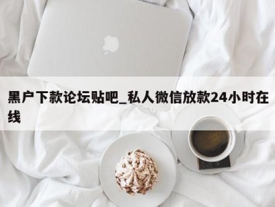 长沙黑户下款论坛贴吧_私人微信放款24小时在线 