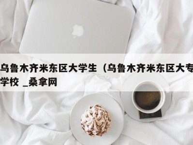 长沙乌鲁木齐米东区大学生（乌鲁木齐米东区大专学校 _桑拿网