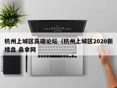 长沙杭州上城区高端论坛（杭州上城区2020新楼盘 桑拿网